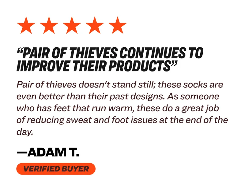 “Pair of Thieves continues to improve their products” Pair of thieves doesn't stand still; these socks are even better than their past designs. As someone who has feet that run warm, these do a great job of reducing sweat and foot issues at the end of the day.&nbsp; —adam t. Verified buyer