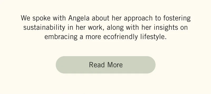 We spoke with Angela about her approach to fostering sustainability in her work, along with her insights on embracing a more ecofriendly lifestyle. Read More.