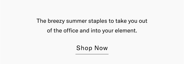 The breezy sumer staples to take you out of the office and into your element. Shop now