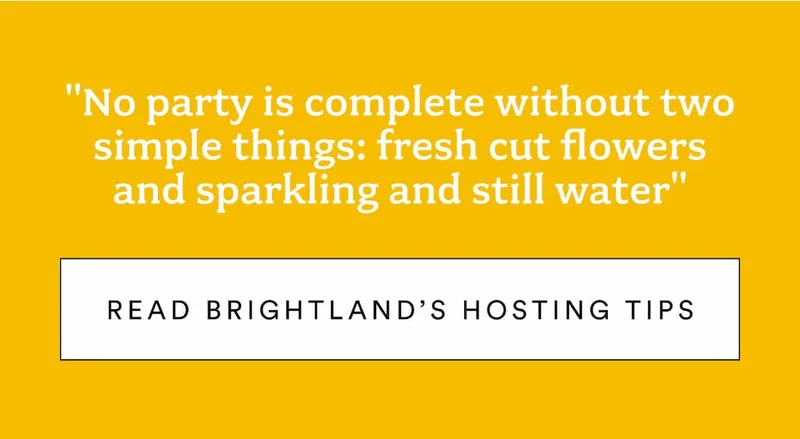 "No party is complete without two simple things: fresh cut flowers and sparkling and still water" Read Brightland's hosting tips.