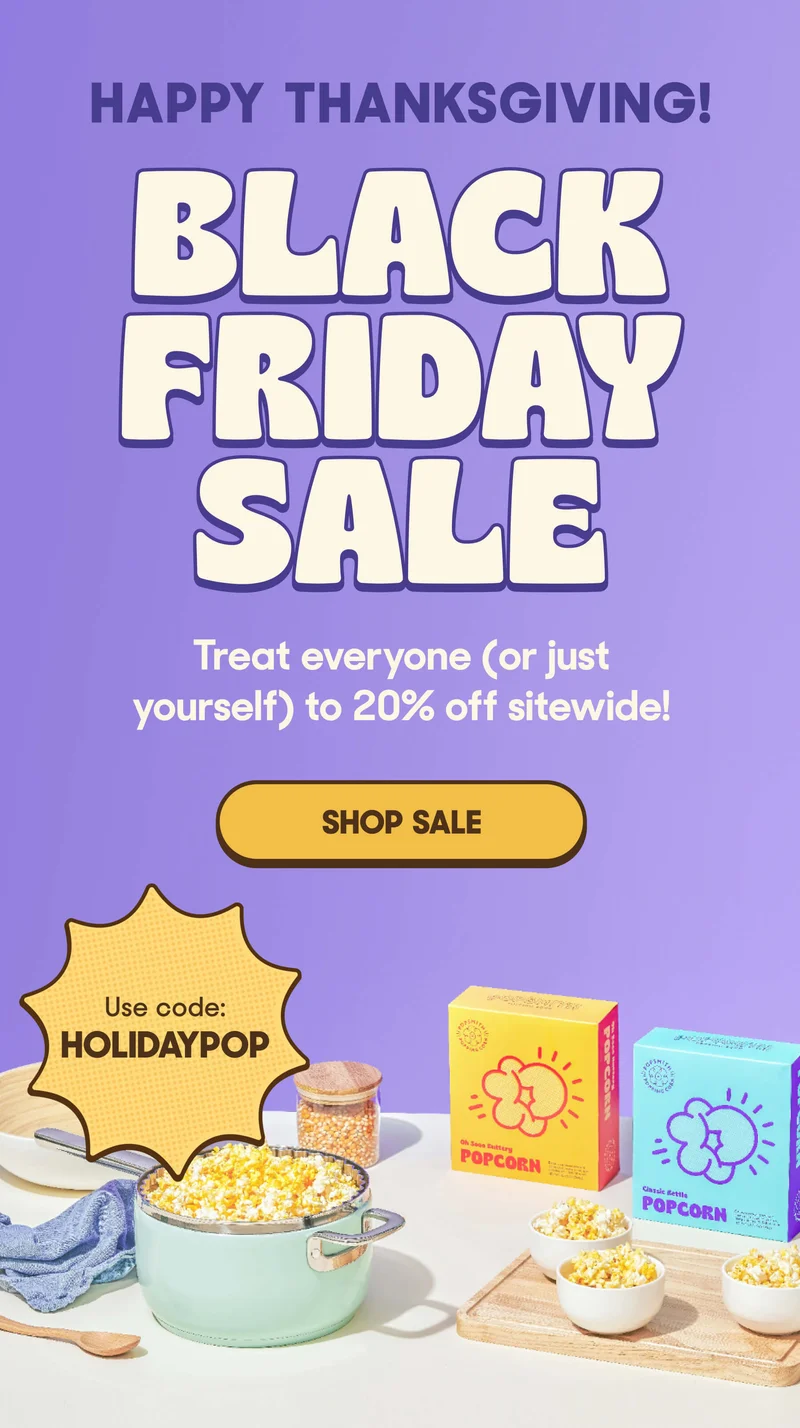 HAPPY THANKSGIVING! BLACK FRIDAY SALE Treat everyone (or just yourself) to 20% off sitewide! SHOP SALE Use code: HOLIDAYPOP