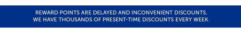 Reward points are delayed and inconvenient discounts. We have thousands of present-time discounts every week.