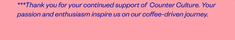 Thank you for your continued support of Counter Culture. Your passion and enthusiasm inspires us on our coffee-driven journey,