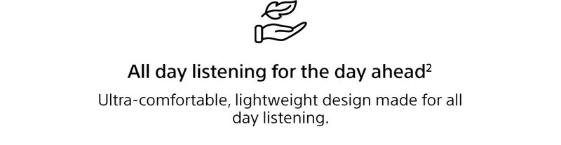 All day listening for the day ahead² | Ultra-comfortable, lightweight design made for all day listening.