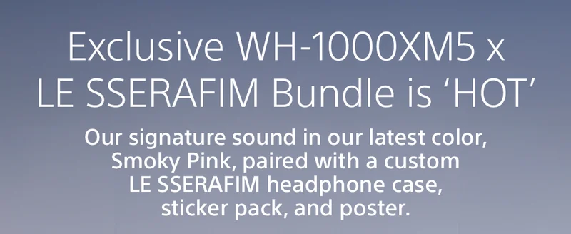 Exclusive WH-1000XM5 x LE SSERAFIM Bundle is 'HOT' | Our signature sound in our latest color, Smoky Pink, paired with a custom LE SSERAFIM headphone case, sticker pack, and poster.