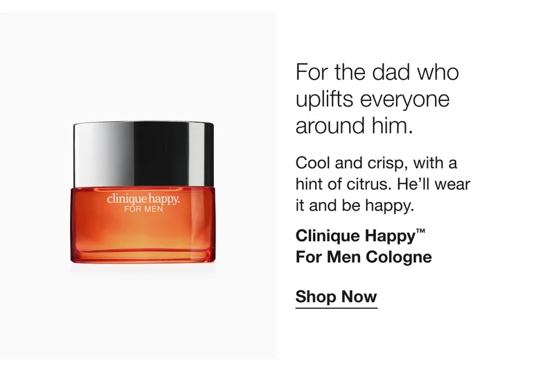 For the dad who uplifts everyone around him. | Cool and crisp, with a 
hint of citrus. He’ll wear 
it and be happy. | Clinique Happy™ 
For Men Cologne | Shop Now