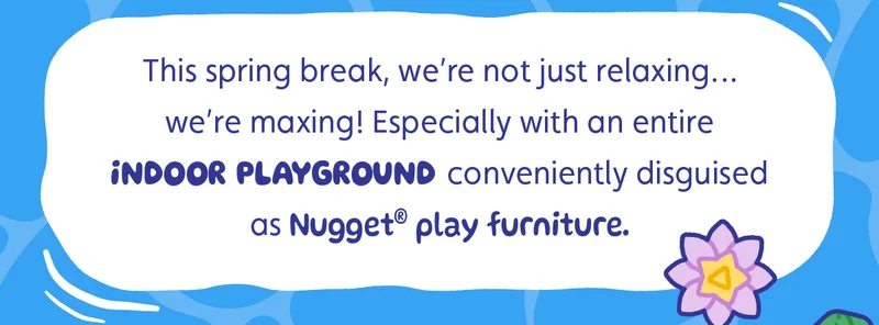 This spring break, we’re not just relaxing… we’re maxing! Especially with an entire indoor playground conveniently disguised as Nugget® play furniture.