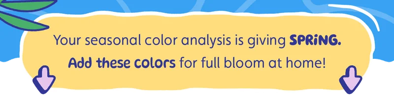 Your seasonal color analysis is giving SPRING. Add these colors for full bloom at home!