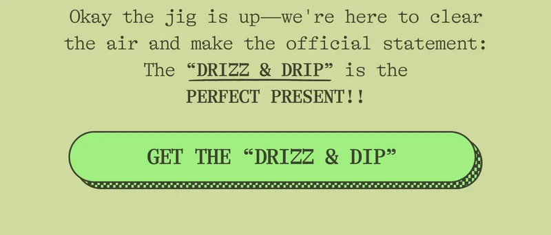 Okay the jig is up—we're here to clear the air and make the official statement: The "DRIZZ & DRIP" is the PERFECT PRESENT!! GET THE DRIZZ & DIP