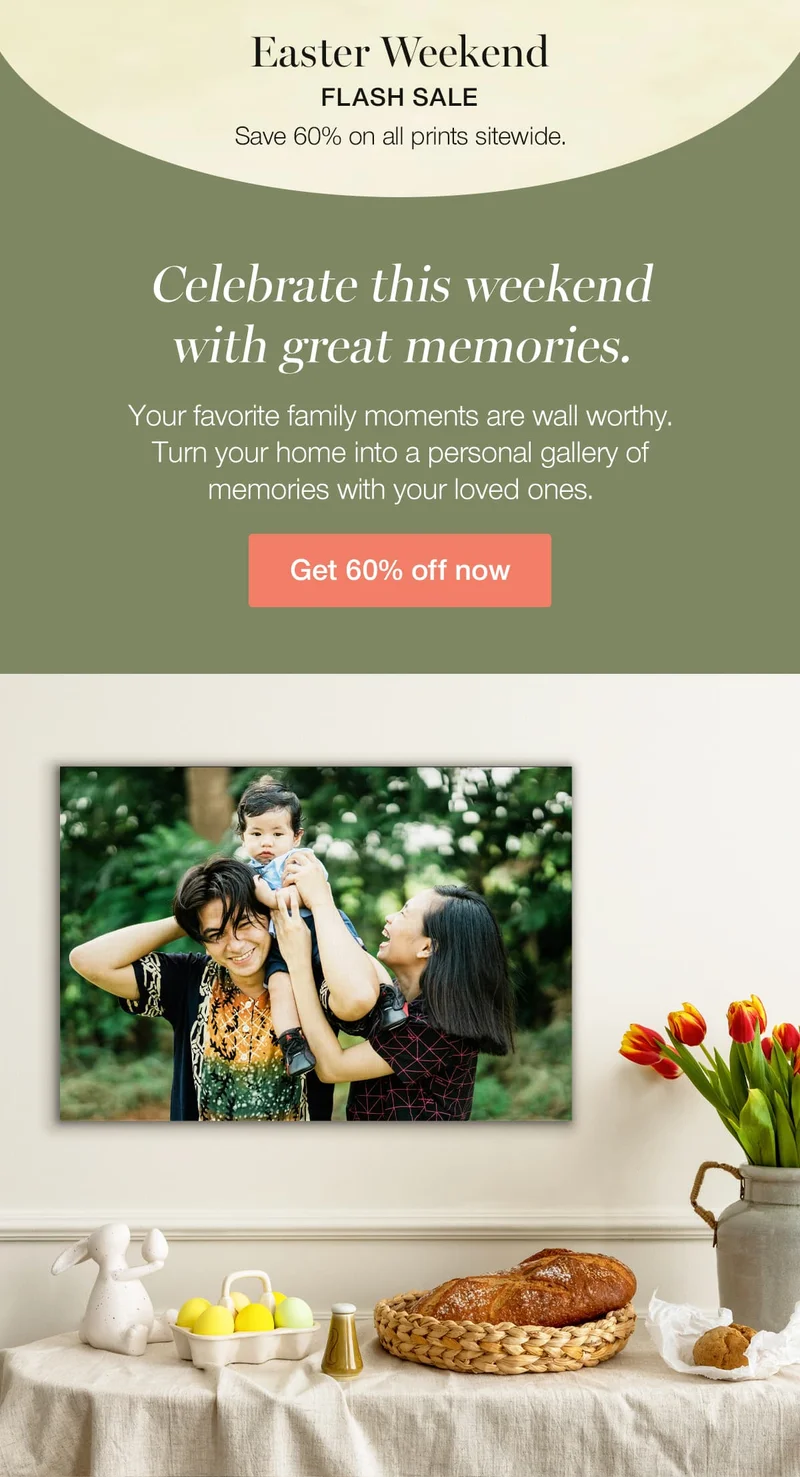 Easter Weekend Flash Sale. Save 60% on all prints sitewide. Celebrate this weekend with great memories. Your favorite family moments are wall worthy. Turn your home into a personal gallery of memories with your loved ones.