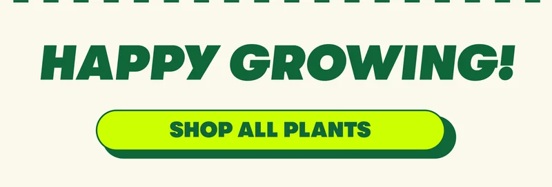 HAPPY GROWING! [SHOP ALL PLANTS]