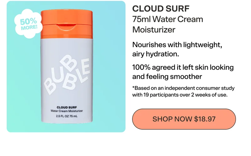CLOUD SURF 75ml Water Cream Moisturizer. Nourishes with lightweight, airy hydration. 100% agreed it left skin looking and feeling smoother *Based on an independent consumer study with 19 participants over 2 weeks of use. [SHOP NOW $18.97]
