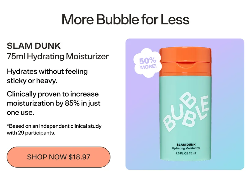 More Bubble for Less. SLAM DUNK 75ml Hydrating Moisturizer. Hydrates without feeling sticky or heavy. Clinically proven to increase moisturization by 85% in just one use. *Based on an independent clinical study with 29 participants.
