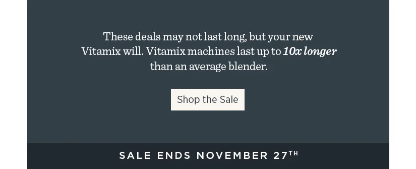 These deals may not last long, but your new Vitamix will. Vitamix machine last up to 10x longer than the average blender.