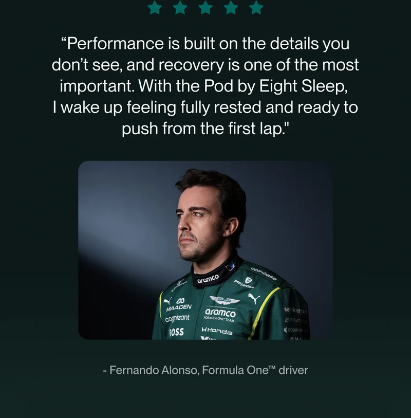 “Performance is built on the details you don’t see, and recovery is one of the most important. With the Pod by Eight Sleep,  I wake up feeling fully rested and ready to push from the first lap."
