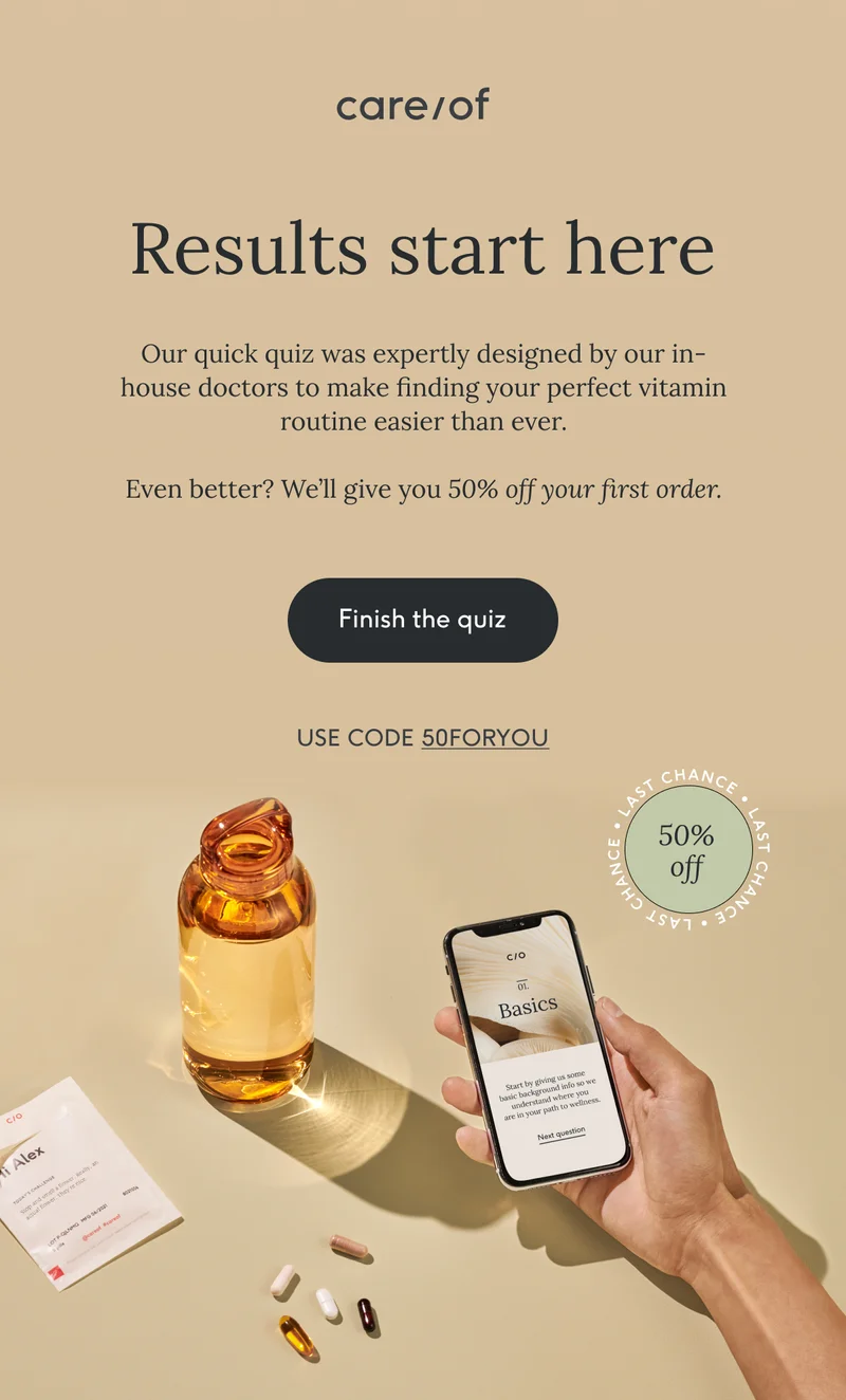 Our quick quiz was expertly designed by our in-house doctors to make finding your perfect vitamin routine easier than ever. Even better? We’ll give you 50% on your first order. Finish the Quiz. Use code discount code