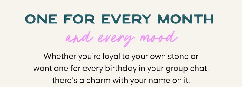 One for every month and every mood. Whether you’re loyal to your own stone or want one for every birthday in your group chat, there’s a charm with your name on it.