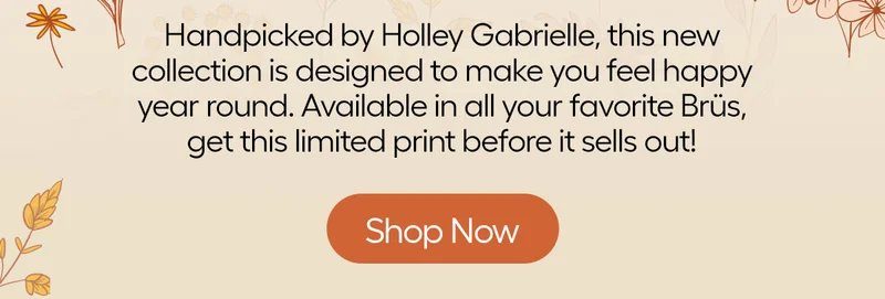 Handpicked by Holley Gabrielle, this new collection is designed to make you feel happy year round. Available in all your favorite Brüs, get this limited print before it sells out! - Shop Now