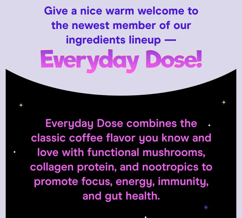Give a nice warm welcome to the newest member of our ingredients lineup — Everyday Dose!  Everyday Dose combines the classic coffee flavor you know and love with functional mushrooms, collagen protein, and nootropics to promote focus, energy, immunity, and gut health.