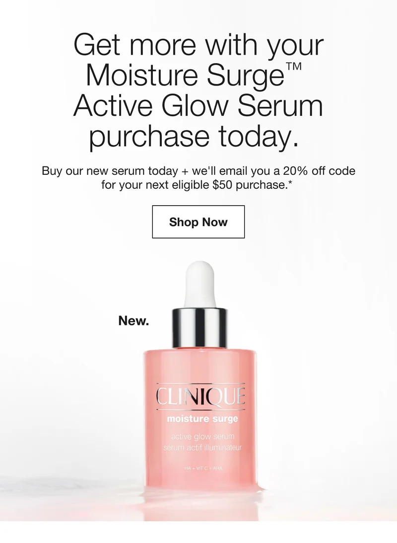 Get more with your Moisture Surge TM Active Glow Serum purchase today. Buy our new serum today + we'll email you a 20% off code for your next eligible $50 purchase.* Shop Now New.