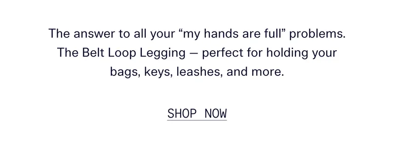 The answer to all your “my hands are full” problems. The Belt Loop Legging — perfect for holding your bags, keys, leashes, and more. SHOP NOW