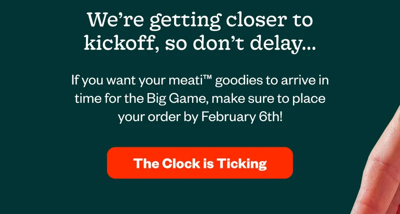 We're getting closer to kickoff, so don't delay... if you want your meati goodies to arrive in time for the Big Game, make sure to place your order by February 6th! The clock is ticking...