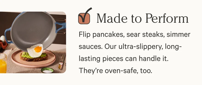 Made to Perform | Flip pancakes, sear steaks, simmer sauces. Our ultra-slippery, long-lasting pieces can handle it. They’re oven-safe, too.