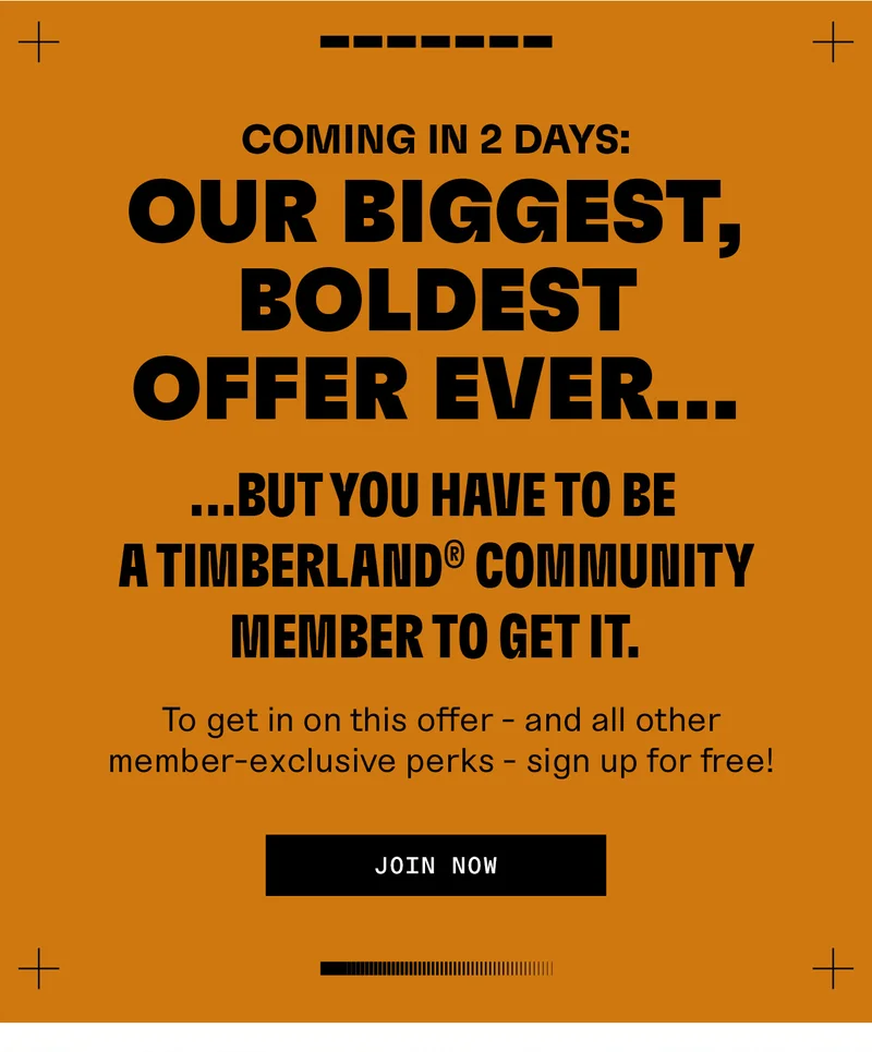 Coming in 2 days: Our biggest, boldest offer ever, but you have to be a Timberland Community member to get it. Join Now.