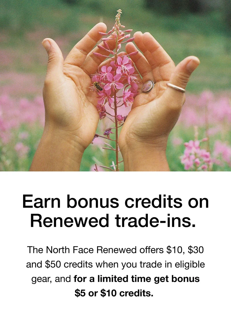 Earn bonus credits on Renewed trade-ins. The North Face Renewed offers $10, $30 and $50 credits when you trade in eligible gear, and for a limited time get bonus $5 or $10 credits.