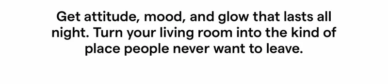 Get attitude, mood, and glow that lasts all night. Turn your living room into the kind of place people never want to leave.