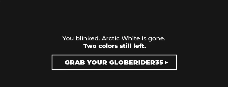 You blinked. Arctic White is gone. Two colors still left. Grab your globerider35