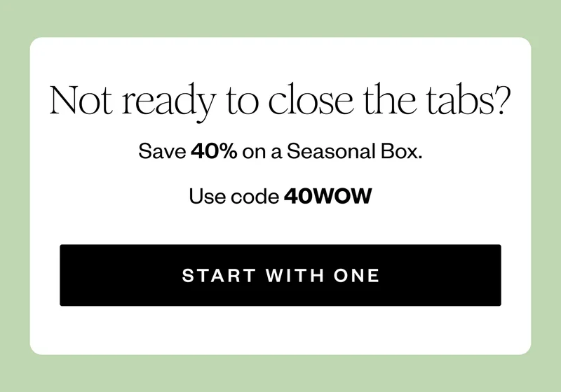 Not ready to close the tabs? | Save 40% on a Seasonal Box. | Use code 40WOW | START WITH ONE