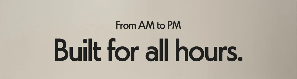 From AM to PM Built for all hours.