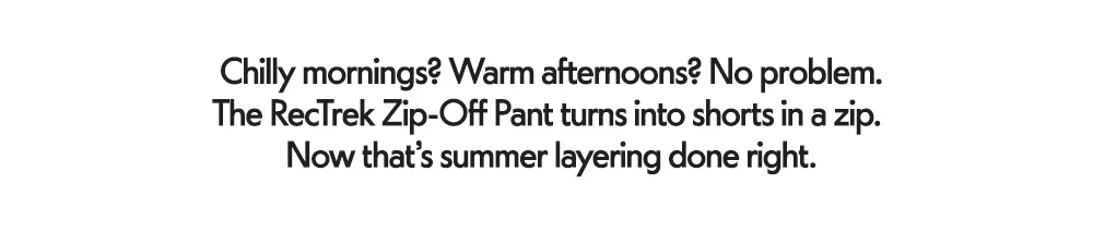 Chilly mornings? Warm afternoons? No problem. The RecTrek Zip-Off Pant turns into shorts in a zip. Now that’s summer layering done right.