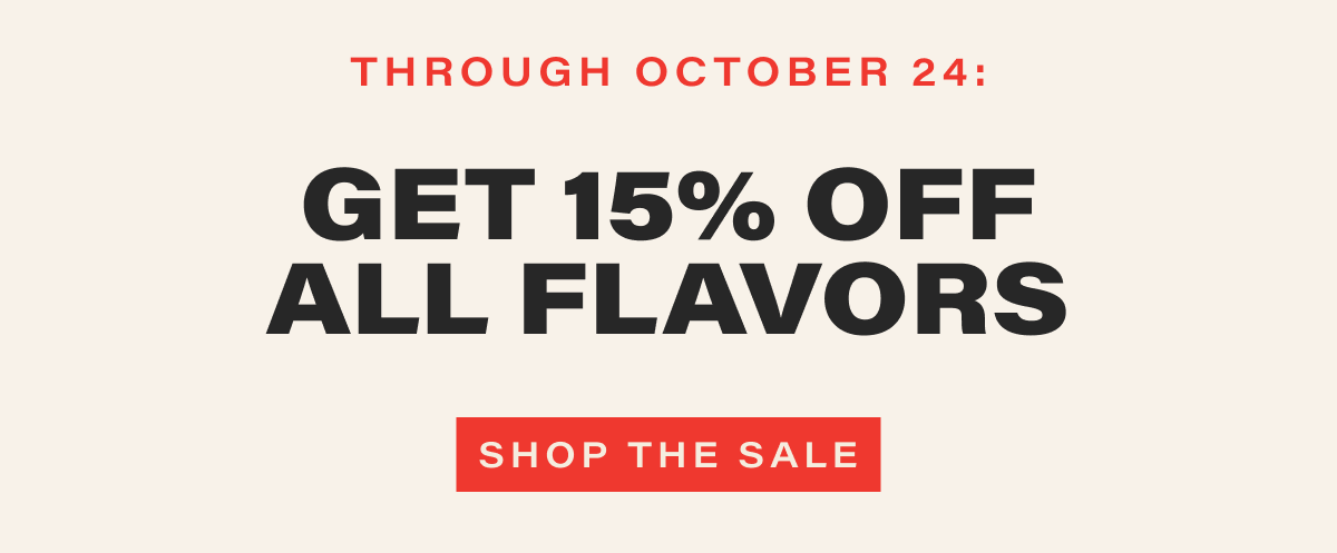 through october 24: GET 15% OFF ALL FLAVORS. [SHOP THE SALE]
