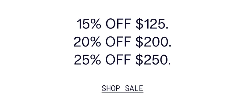 15% OFF $125. 20% OFF $200. 25% OFF $250.   |   SHOP SALE
