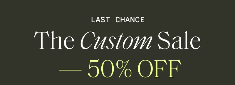 Last Chance. The Custom Sale - 50% OFF