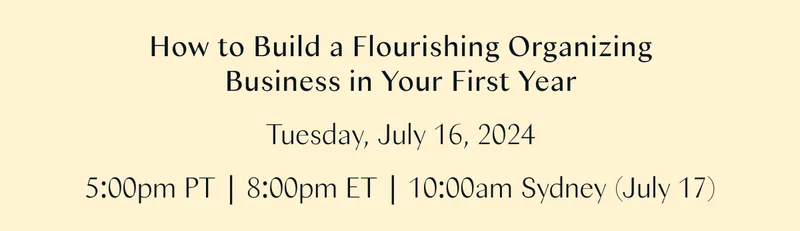 How to Build a Flourishing Organizing Business in Your First Year (Tuesday, July 16, 2024 / 5:00pm PT, 8:00 pm ET, 10:00am Sydney - July 17)