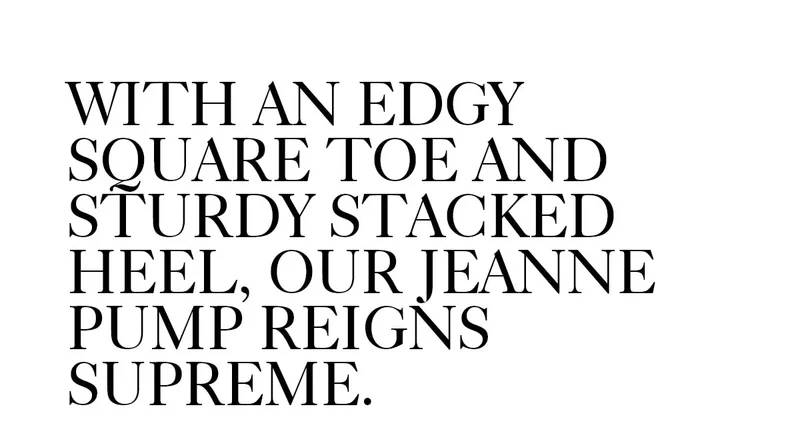 WITH AN EDGY SQUARE TOE AND STURDY STACKED HEEL, OUR JEANNE PUMP REIGNS SUPREME.