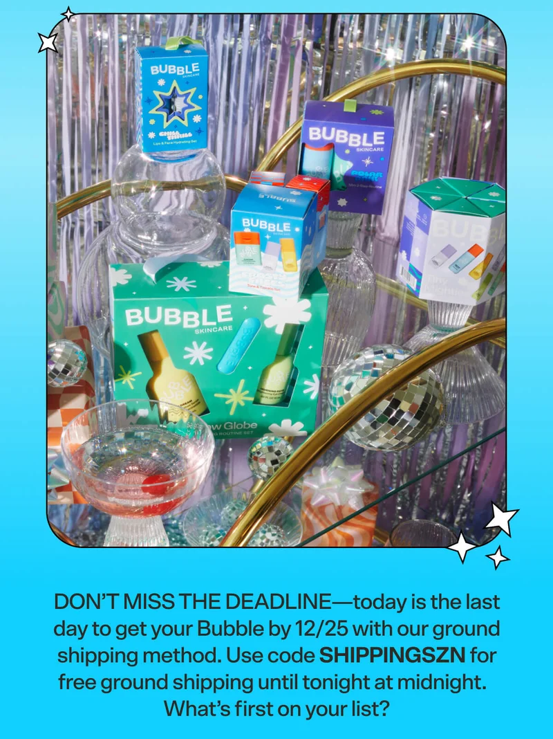DON’T MISS THE DEADLINE—today is the last day to get your Bubble by 12/25 with our ground shipping method. Use code SHIPPINSZN for free ground shipping until tonight at midnight.    What’s first on your list?