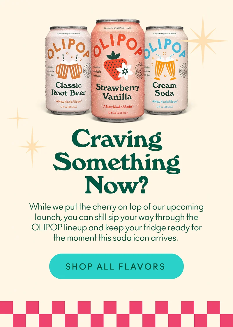 While we put the cherry on top of our upcoming launch, you can still sip your way through the OLIPOP lineup and keep your fridge ready for the moment this soda icon arrives.
