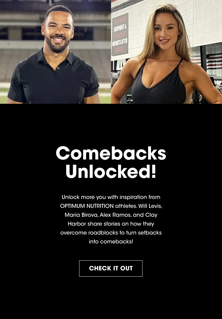 Comebacks Unlocked! Unlock more you with inspiration from OPTIMUM NUTRITION athletes. Will Levis, Maria Birova, Alex Ramos, and Clay Harbor share stories on how they overcome roadblocks to turn setbacks into comebacks! CHECK IT OUT