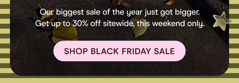 Our biggest sale of the year just got bigger. Get up to 30% off sitewide, this weekend only.