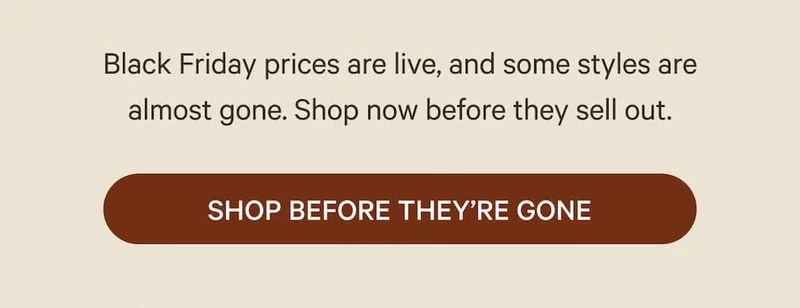 Black Friday prices are live and some styles are almost gone. Shop now before they sell out.