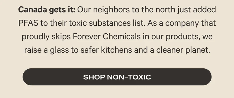 Canada gets it: Our neighbors to the north just added PFAS to their toxic substances list. As a company that proudly skips Forever Chemicals in our products, we raise a glass to safer kitchens and a cleaner planet.