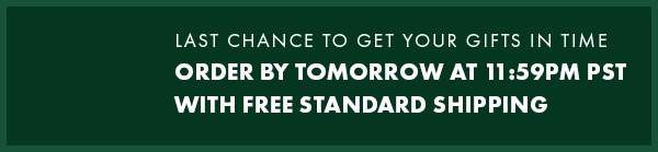 Last Chance to Get Your Gifts in Time. Order by Tomorrow at 11:59PM PST with FREE Standard Shipping
