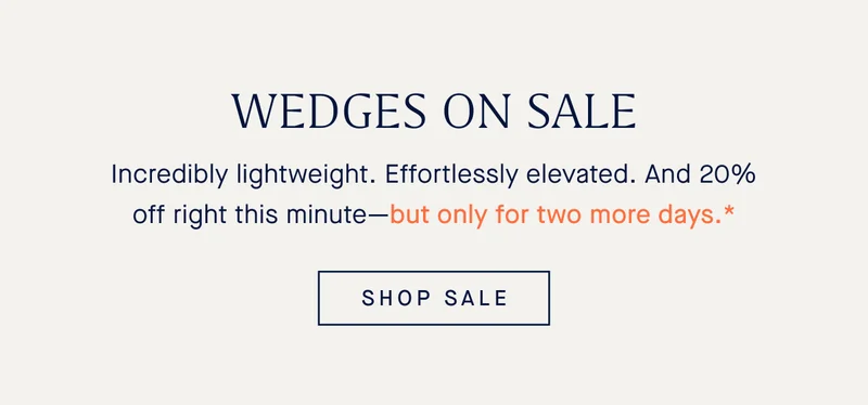 WEDGES ON SALE Incredibly lightweight. Effortlessly elevated. And 20% off right this minute—but only for two more days.* SHOP SALE
