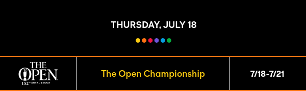 THURSDAY, July 18 -THE OPEN CHAMPIONSHIP - 7/18-7/21