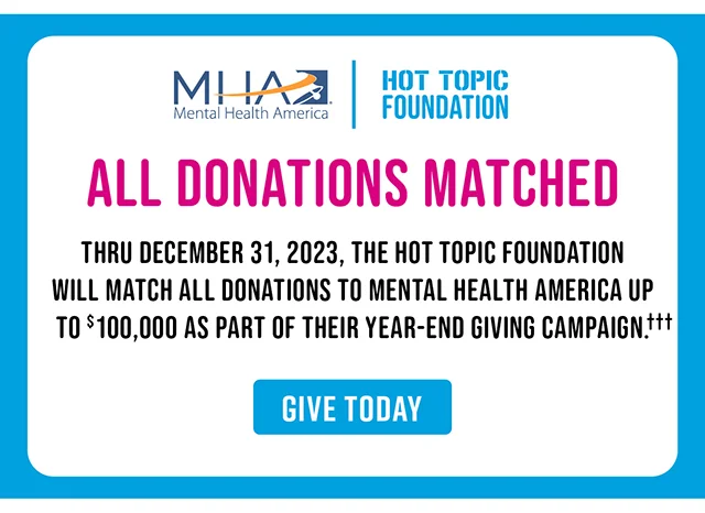 MHA x Hot Topic Foundation All Donations Matched Thru December 31, 2023, The Hot Topic Foundation Will Match All Donations To Mental Health AMerica Up To $100,000 As Part Of Their Year-End Giving Campaign. GIve Today