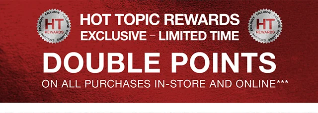 Hot Topic Rewards Exclusive - Limited Time Double Points On All Purchases In-Store and Online